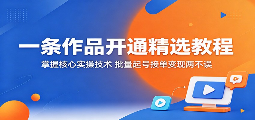 一条作品开通精选教程:掌握核心实操技术,批量起号接单变现两不误-吾爱网创
