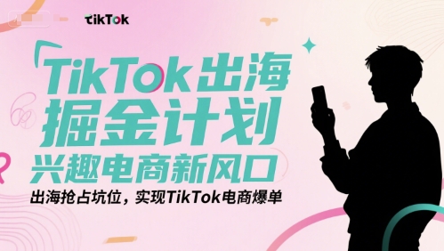 TikTok出海掘金计划,兴趣电商新风口,出海抢占坑位,实现TikTok电商爆单-吾爱网创
