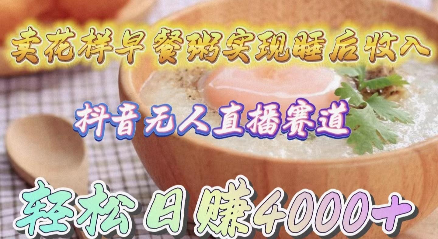 (9822期)卖花样早餐粥实现睡后收入！抖音无人直播新赛道，轻松日赚4000+-吾爱网创