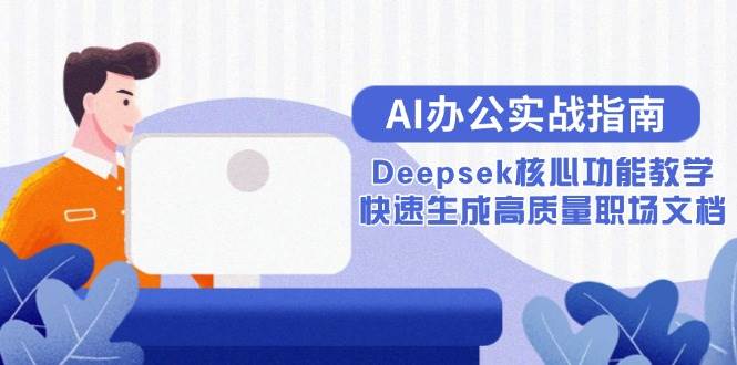 （15018期）AI办公实战指南：Deepsek核心功能教学，快速生成高质量职场文档-吾爱网创