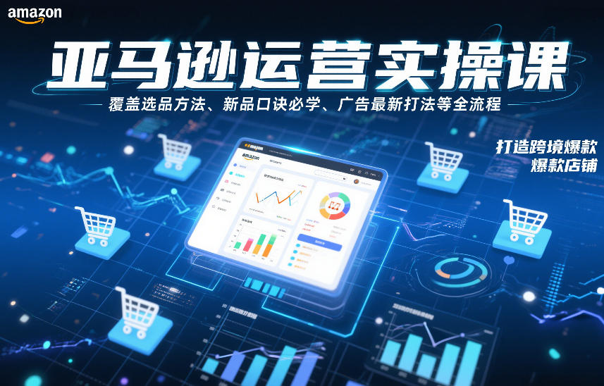 亚马逊运营实操课，覆盖选品方法、新品口诀必学、广告最新打法等全流程，打造跨境爆款店铺（更新4月）-吾爱网创