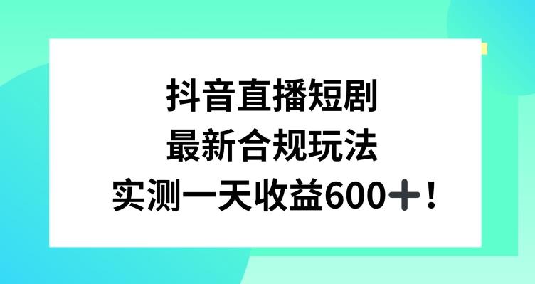 抖音直播短剧最新合规玩法，实测一天变现600+，教程+素材全解析【揭秘】-吾爱网创