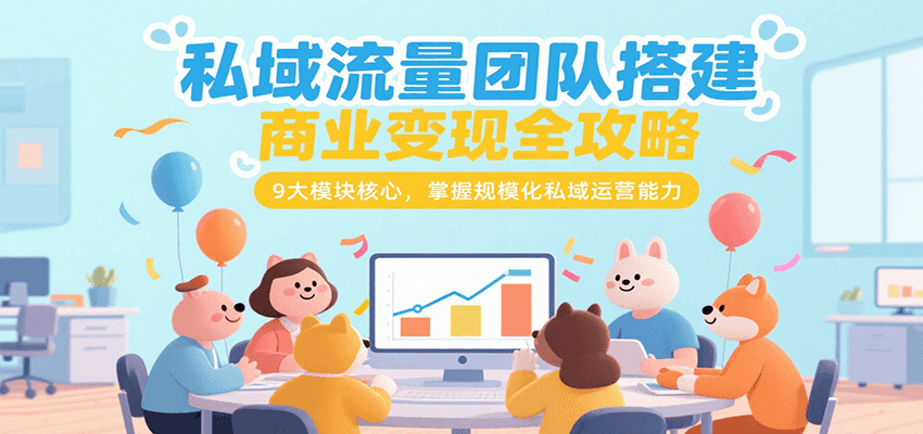 私域流量团队搭建商业变现全攻略,9大模块核心,掌握规模化私域运营能力-吾爱网创