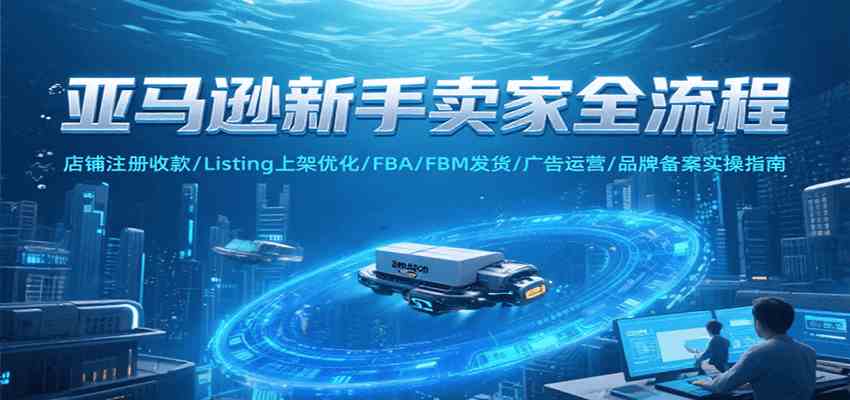 亚马逊新手卖家全流程，注册收款/Listing上架优化/ FBA/FBM发货/广告运营/品牌备案-吾爱网创