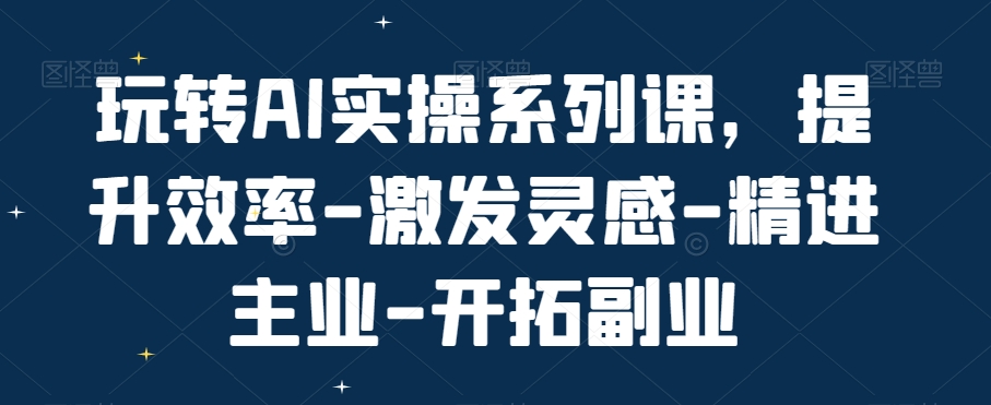 玩转AI实操系列课，提升效率-激发灵感-精进主业-开拓副业-吾爱网创