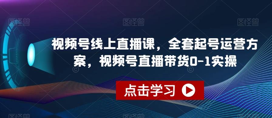 视频号线上直播课，全套起号运营方案，视频号直播带货0-1实操-吾爱网创