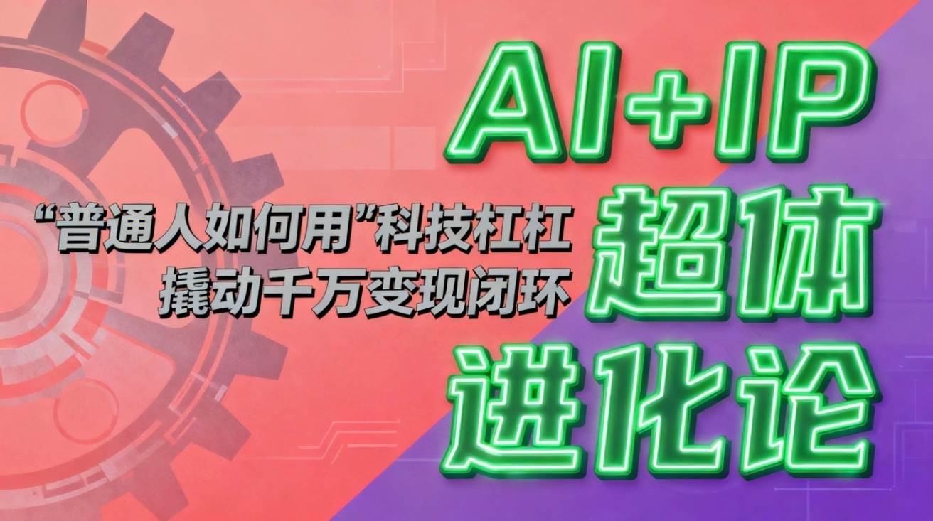 (16703期)AI+IP超体进化论:普通人如何用“科技杠杆”撬动千万变现闭环?-吾爱网创
