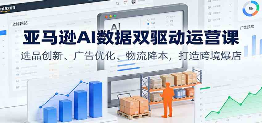 亚马逊AI数据双驱动运营课:选品创新、广告优化、物流降本,打造跨境爆店-吾爱网创