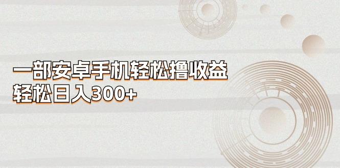 一部安卓手机轻松撸收益，轻松日入300+-吾爱网创