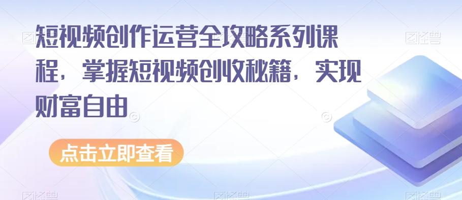 短视频创作运营全攻略系列课程，掌握短视频创收秘籍，实现财富自由-吾爱网创
