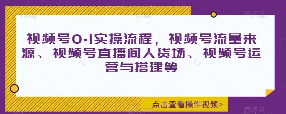 视频号0-1实操流程，视频号流量来源、视频号直播间人货场、视频号运营与搭建等-吾爱网创
