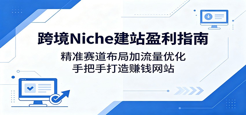 跨境Niche建站盈利指南：精准赛道布局加流量优化，手把手打造赚钱网站-吾爱网创