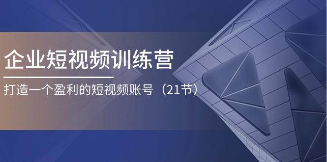 企业短视频训练营：打造一个盈利的短视频账号(21节-吾爱网创