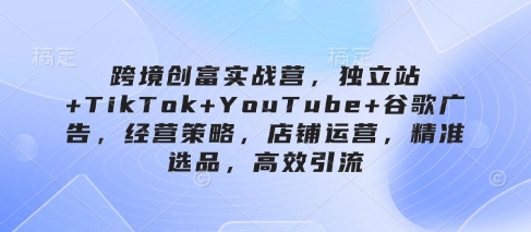 跨境创富实战营,独立站+TikTok+YouTube+谷歌广告,经营策略,店铺运营,精准选品,高效引流-吾爱网创