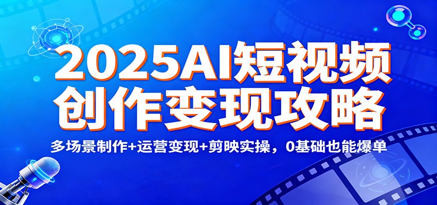 2025AI短视频创作变现攻略：多场景制作+运营变现+剪映实操，0 基础也能爆单-吾爱网创