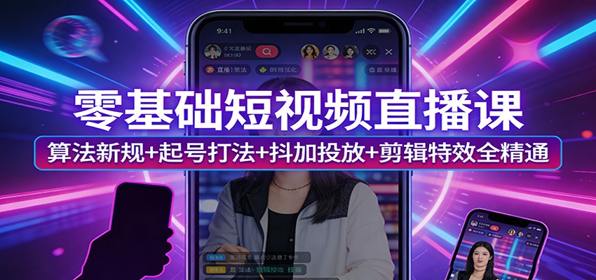 零基础短视频直播课：算法新规+起号打法+抖加投放+剪辑特效全精通-吾爱网创