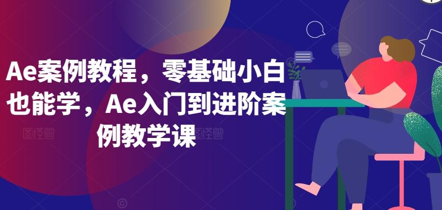 Ae案例教程，零基础小白也能学，Ae入门到进阶案例教学课-吾爱网创