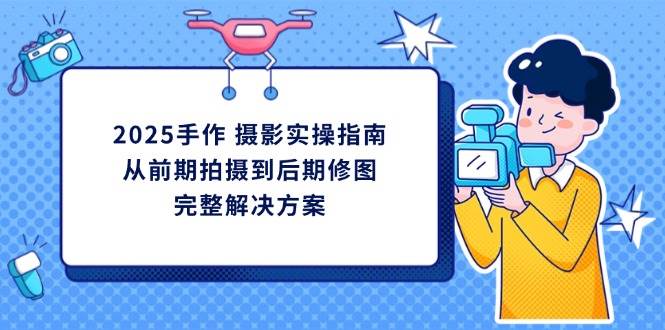 (14270期)2025手作 摄影实操指南,从前期拍摄到后期修图的完整解决方案-吾爱网创