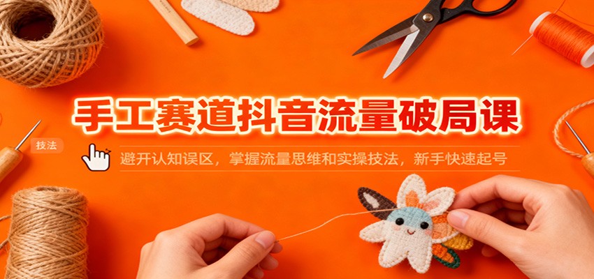 手工赛道抖音流量破局课:避开认知误区,掌握流量思维和实操技法,新手快速起号-吾爱网创