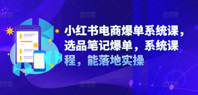 小红书电商爆单系统课,选品笔记爆单,系统课程,能落地实操-吾爱网创