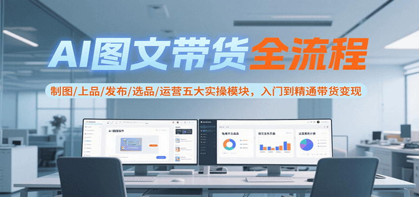AI图文带货全流程，制图/上品/发布/选品/运营五大实操模块，入门到精通带货变现-吾爱网创