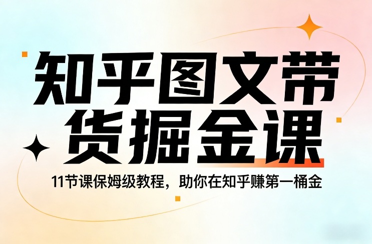 知乎图文带货掘金课，11节课保姆级教程，助你在知乎賺第一桶金-吾爱网创