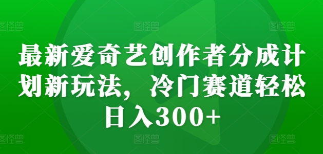 最新爱奇艺创作者分成计划新玩法,冷门赛道轻松日入300+【揭秘】-吾爱网创