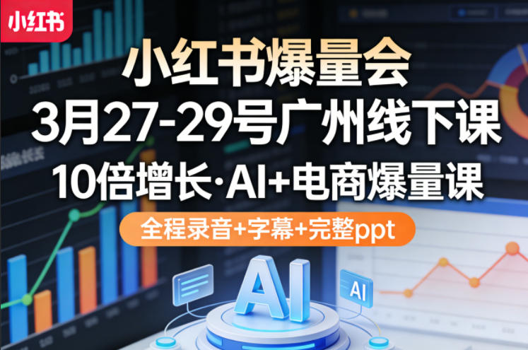 小红书爆量会3月27-29号广州线下课,10倍增长,AI+电商爆量课,全程录音+字幕+完整ppt-吾爱网创