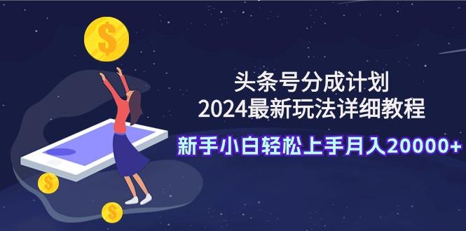 (9530期)头条号分成计划：2024最新玩法详细教程，新手小白轻松上手月入20000+-吾爱网创