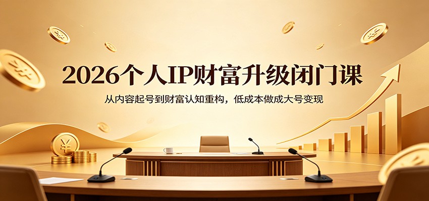 2026个人IP财富升级闭门课：从内容起号到财富认知重构，低成本做成大号变现-吾爱网创