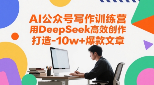 AI公众号写作训练营，用DeepSeek高效创作，打造10w+爆款文章-吾爱网创
