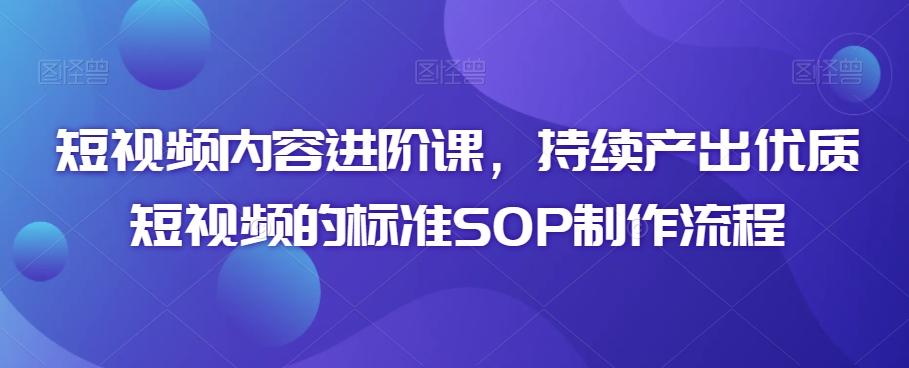 短视频内容进阶课，持续产出优质短视频的标准SOP制作流程-吾爱网创
