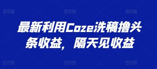 最新利用Coze洗稿撸头条收益，隔天见收益【揭秘】-吾爱网创