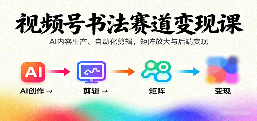 视频号书法赛道变现课：AI内容生产、自动化剪辑，矩阵放大与后端变现-吾爱网创