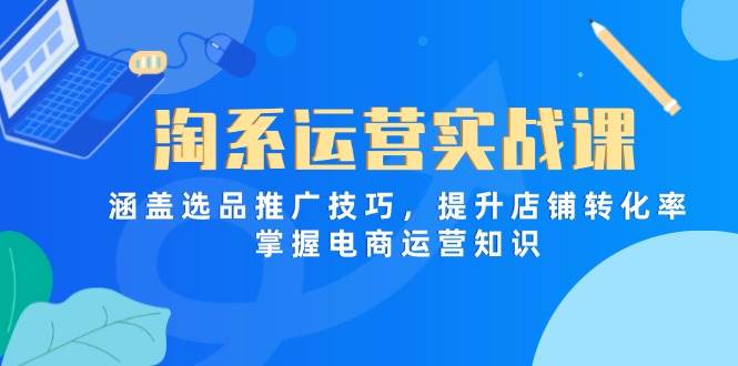 （14427期）淘系运营实战课，涵盖选品推广技巧，提升店铺转化率，掌握电商运营知识-吾爱网创