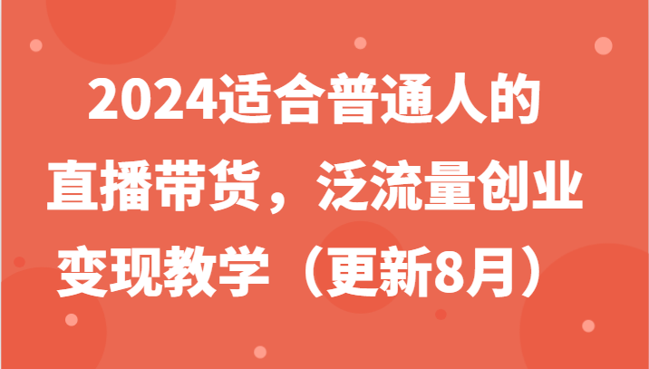 2024适合普通人的直播带货,泛流量创业变现教学(更新8月)-吾爱网创