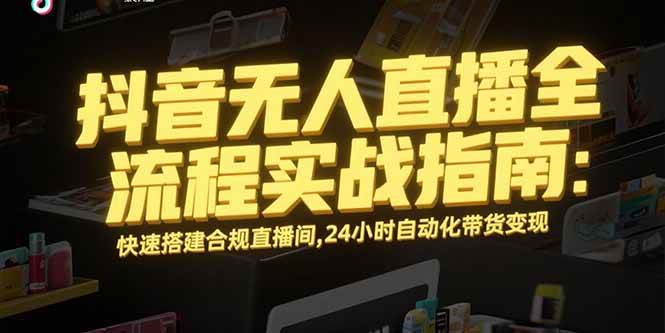 （15452期）抖音无人直播全流程实战指南：快速搭建合规直播间，24小时自动化带货变现-吾爱网创