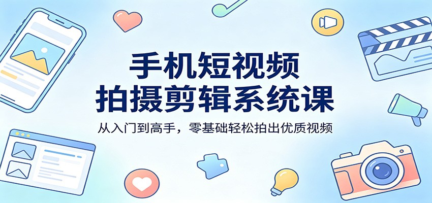 手机短视频拍摄剪辑系统课：从入门到高手，零基础轻松拍出优质视频-吾爱网创