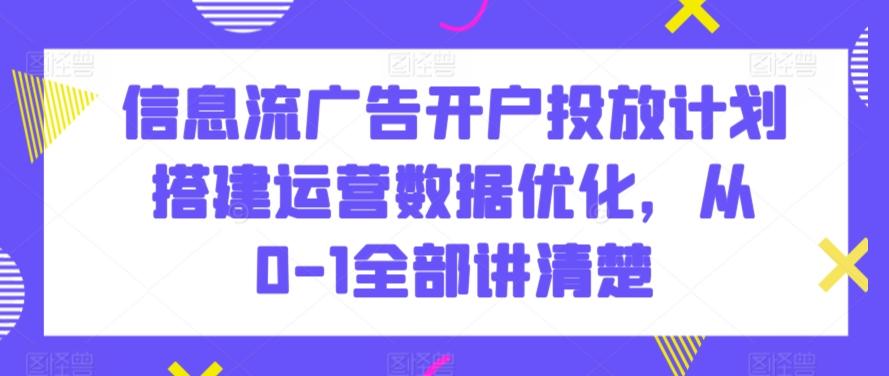 信息流广告开户投放计划搭建运营数据优化，从0-1全部讲清楚-吾爱网创