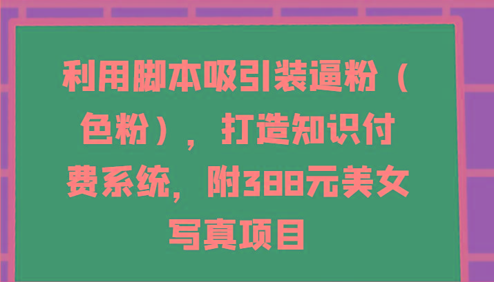 利用脚本吸引装逼粉(色粉)，打造知识付费系统，附388元美女写真项目-吾爱网创