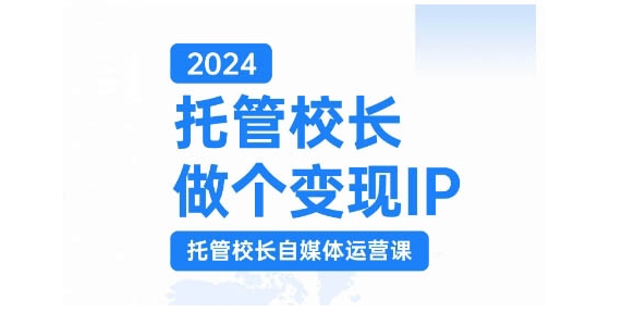 2024托管校长做个变现IP，托管校长自媒体运营课，利用短视频实现校区利润翻番-吾爱网创