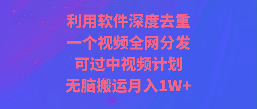 利用软件深度去重，一个视频全网分发，可过中视频计划，无脑搬运月入1W+-吾爱网创