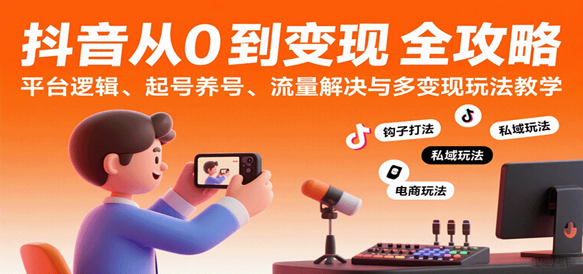 抖音从0到变现认知课：平台逻辑、起号养号、流量解决与多变现玩法教学-吾爱网创