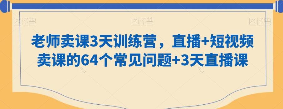 老师卖课3天训练营,直播+短视频卖课的64个常见问题+3天直播课-吾爱网创