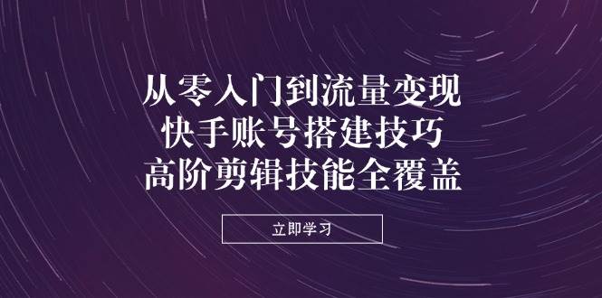 (14313期)从零入门到流量变现,快手账号搭建技巧,高阶剪辑技能全覆盖-吾爱网创