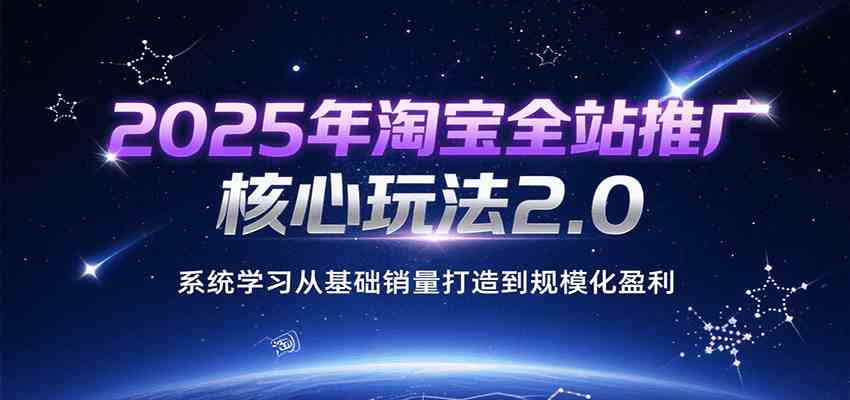 2025年淘宝全站推广核心玩法2.0，系统学习从基础销量打造到规模化盈利-吾爱网创