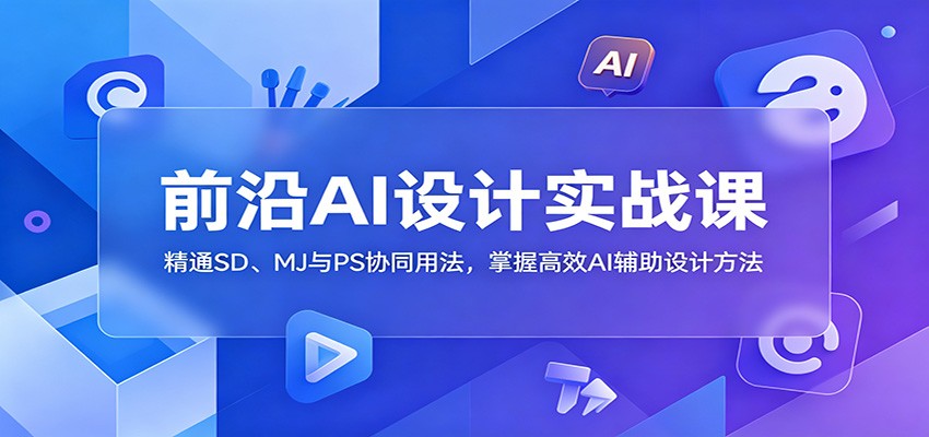 前沿AI设计实战课:精通SD、MJ与PS协同用法,掌握高效AI辅助设计方法-吾爱网创