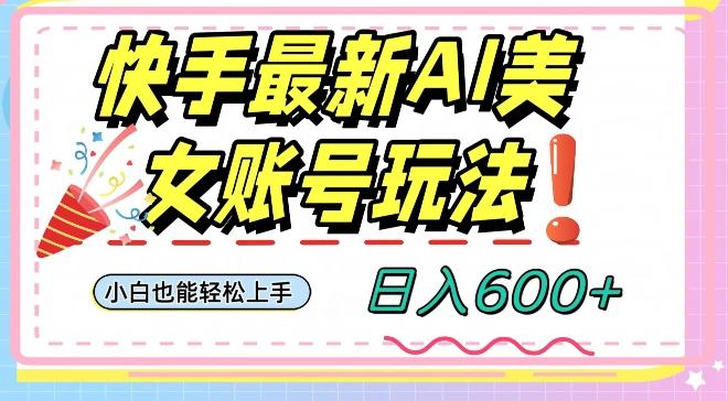 快手AI美女号最新玩法，日入600+小白级别教程【揭秘】-吾爱网创