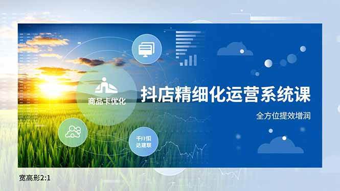 （16814期）抖店精细化运营系统课，商品卡优化、达人建联、千川投放，全方位提效增润-吾爱网创