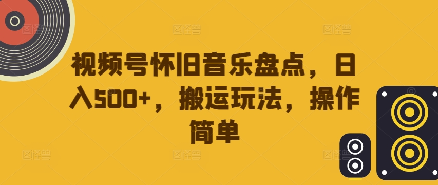 视频号怀旧音乐盘点，日入500+，搬运玩法，操作简单【揭秘】-吾爱网创